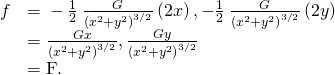 Rendered by QuickLaTeX.com \begin{array}{cc}\hfill \text{∇}f& =〈-\frac{1}{2}\phantom{\rule{0.2em}{0ex}}\frac{G}{{\left({x}^{2}+{y}^{2}\right)}^{3\text{/}2}}\left(2x\right),-\frac{1}{2}\phantom{\rule{0.2em}{0ex}}\frac{G}{{\left({x}^{2}+{y}^{2}\right)}^{3\text{/}2}}\left(2y\right)〉\hfill \\ & =〈\frac{\text{−}Gx}{{\left({x}^{2}+{y}^{2}\right)}^{3\text{/}2}},\frac{\text{−}Gy}{{\left({x}^{2}+{y}^{2}\right)}^{3\text{/}2}}〉\hfill \\ & =\text{F}.\hfill \end{array}