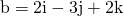 \text{b}=2\text{i}-3\mathbf{\text{j}}+2\text{k}