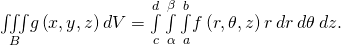 \underset{B}{\iiint }g\left(x,y,z\right)dV=\underset{c}{\overset{d}{\int }}\phantom{\rule{0.2em}{0ex}}\underset{\alpha }{\overset{\beta }{\int }}\phantom{\rule{0.2em}{0ex}}\underset{a}{\overset{b}{\int }}f\left(r,\theta ,z\right)r\phantom{\rule{0.2em}{0ex}}dr\phantom{\rule{0.2em}{0ex}}d\theta \phantom{\rule{0.2em}{0ex}}dz.