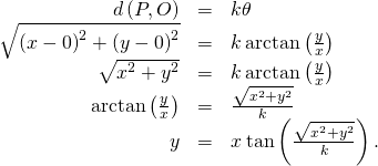 Rendered by QuickLaTeX.com \begin{array}{ccc}\hfill d\left(P,O\right)& =\hfill & k\theta \hfill \\ \hfill \sqrt{{\left(x-0\right)}^{2}+{\left(y-0\right)}^{2}}& =\hfill & k\phantom{\rule{0.2em}{0ex}}\text{arctan}\left(\frac{y}{x}\right)\hfill \\ \hfill \sqrt{{x}^{2}+{y}^{2}}& =\hfill & k\phantom{\rule{0.2em}{0ex}}\text{arctan}\left(\frac{y}{x}\right)\hfill \\ \hfill \text{arctan}\left(\frac{y}{x}\right)& =\hfill & \frac{\sqrt{{x}^{2}+{y}^{2}}}{k}\hfill \\ \hfill y& =\hfill & x\phantom{\rule{0.2em}{0ex}}\text{tan}\left(\frac{\sqrt{{x}^{2}+{y}^{2}}}{k}\right).\hfill \end{array}