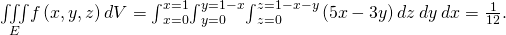 Rendered by QuickLaTeX.com \underset{E}{\iiint }f\left(x,y,z\right)dV={\int }_{x=0}^{x=1}{\int }_{y=0}^{y=1-x}{\int }_{z=0}^{z=1-x-y}\left(5x-3y\right)dz\phantom{\rule{0.2em}{0ex}}dy\phantom{\rule{0.2em}{0ex}}dx=\frac{1}{12}.