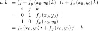 Rendered by QuickLaTeX.com \begin{array}{cc}\hfill a\phantom{\rule{0.2em}{0ex}}×\phantom{\rule{0.2em}{0ex}}b& =\left(j+{f}_{y}\left({x}_{0},{y}_{0}\right)k\right)\phantom{\rule{0.2em}{0ex}}×\phantom{\rule{0.2em}{0ex}}\left(i+{f}_{x}\left({x}_{0},{y}_{0}\right)k\right)\hfill \\ & =|\begin{array}{ccc}i\hfill & j\hfill & k\hfill \\ 0\hfill & 1\hfill & {f}_{y}\left({x}_{0},{y}_{0}\right)\hfill \\ 1\hfill & 0\hfill & {f}_{x}\left({x}_{0},{y}_{0}\right)\hfill \end{array}|\hfill \\ & ={f}_{x}\left({x}_{0},{y}_{0}\right)i+{f}_{y}\left({x}_{0},{y}_{0}\right)j-k.\hfill \end{array}