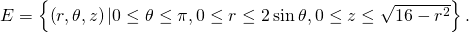 Rendered by QuickLaTeX.com E=\left\{\left(r,\theta ,z\right)|0\le \theta \le \pi ,0\le r\le 2\phantom{\rule{0.2em}{0ex}}\text{sin}\phantom{\rule{0.2em}{0ex}}\theta ,0\le z\le \sqrt{16-{r}^{2}}\right\}.