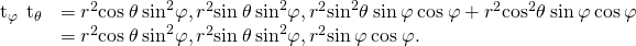 Rendered by QuickLaTeX.com \begin{array}{cc}\hfill {\text{t}}_{\varphi }\phantom{\rule{0.2em}{0ex}}×\phantom{\rule{0.2em}{0ex}}{\text{t}}_{\theta }& =〈{r}^{2}\text{cos}\phantom{\rule{0.2em}{0ex}}\theta \phantom{\rule{0.2em}{0ex}}{\text{sin}}^{2}\varphi ,{r}^{2}\text{sin}\phantom{\rule{0.2em}{0ex}}\theta \phantom{\rule{0.2em}{0ex}}{\text{sin}}^{2}\varphi ,{r}^{2}{\text{sin}}^{2}\theta \phantom{\rule{0.2em}{0ex}}\text{sin}\phantom{\rule{0.2em}{0ex}}\varphi \phantom{\rule{0.2em}{0ex}}\text{cos}\phantom{\rule{0.2em}{0ex}}\varphi +{r}^{2}{\text{cos}}^{2}\theta \phantom{\rule{0.2em}{0ex}}\text{sin}\phantom{\rule{0.2em}{0ex}}\varphi \phantom{\rule{0.2em}{0ex}}\text{cos}\phantom{\rule{0.2em}{0ex}}\varphi 〉\hfill \\ & =〈{r}^{2}\text{cos}\phantom{\rule{0.2em}{0ex}}\theta \phantom{\rule{0.2em}{0ex}}{\text{sin}}^{2}\varphi ,{r}^{2}\text{sin}\phantom{\rule{0.2em}{0ex}}\theta \phantom{\rule{0.2em}{0ex}}{\text{sin}}^{2}\varphi ,{r}^{2}\text{sin}\phantom{\rule{0.2em}{0ex}}\varphi \phantom{\rule{0.2em}{0ex}}\text{cos}\phantom{\rule{0.2em}{0ex}}\varphi 〉.\hfill \end{array}
