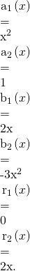 Rendered by QuickLaTeX.com \begin{array}{}\\ \\ \hfill {a}_{1}\left(x\right)& =\hfill & {x}^{2}\hfill \\ \hfill {a}_{2}\left(x\right)& =\hfill & 1\hfill \\ \hfill {b}_{1}\left(x\right)& =\hfill & 2x\hfill \\ \hfill {b}_{2}\left(x\right)& =\hfill & -3{x}^{2}\hfill \\ \hfill {r}_{1}\left(x\right)& =\hfill & 0\hfill \\ \hfill {r}_{2}\left(x\right)& =\hfill & 2x\text{.}\hfill \end{array}
