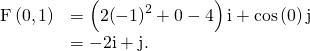 Rendered by QuickLaTeX.com \begin{array}{cc}\hfill \text{F}\left(0,1\right)& =\left(2{\left(-1\right)}^{2}+0-4\right)\text{i}+\text{cos}\left(0\right)\text{j}\hfill \\ & =-2\text{i}+\text{j}.\hfill \end{array}