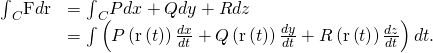 Rendered by QuickLaTeX.com \begin{array}{cc}\hfill {\int }_{C}\text{F}·d\text{r}& ={\int }_{C}Pdx+Qdy+Rdz\hfill \\ & =\int \left(P\left(\text{r}\left(t\right)\right)\frac{dx}{dt}+Q\left(\text{r}\left(t\right)\right)\frac{dy}{dt}+R\left(\text{r}\left(t\right)\right)\frac{dz}{dt}\right)dt.\hfill \end{array}