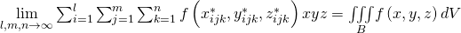 Rendered by QuickLaTeX.com \underset{l,m,n\to \infty }{\text{lim}}\sum _{i=1}^{l}\sum _{j=1}^{m}\sum _{k=1}^{n}f\left({x}_{ijk}^{*},{y}_{ijk}^{*},{z}_{ijk}^{*}\right)\text{Δ}x\text{Δ}y\text{Δ}z=\underset{B}{\iiint }f\left(x,y,z\right)dV
