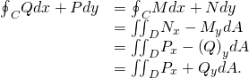 Rendered by QuickLaTeX.com \begin{array}{cc}\hfill {\oint }_{C}\text{−}Qdx+Pdy& ={\oint }_{C}Mdx+Ndy\hfill \\ & ={\iint }_{D}{N}_{x}-{M}_{y}dA\hfill \\ & ={\iint }_{D}{P}_{x}-{\left(\text{−}Q\right)}_{y}dA\hfill \\ & ={\iint }_{D}{P}_{x}+{Q}_{y}dA.\hfill \end{array}