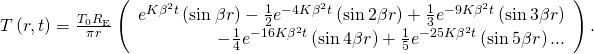 Rendered by QuickLaTeX.com T\left(r,t\right)=\frac{{T}_{0}{R}_{\text{E}}}{\pi r}\left(\begin{array}{c}{e}^{\text{−}K{\beta }^{2}t}\left(\text{sin}\phantom{\rule{0.2em}{0ex}}\beta r\right)-\frac{1}{2}{e}^{-4K{\beta }^{2}t}\left(\text{sin}\phantom{\rule{0.2em}{0ex}}2\beta r\right)+\frac{1}{3}{e}^{-9K{\beta }^{2}t}\left(\text{sin}\phantom{\rule{0.2em}{0ex}}3\beta r\right)\hfill \\ \hfill -\frac{1}{4}{e}^{-16K{\beta }^{2}t}\left(\text{sin}\phantom{\rule{0.2em}{0ex}}4\beta r\right)+\frac{1}{5}{e}^{-25K{\beta }^{2}t}\left(\text{sin}\phantom{\rule{0.2em}{0ex}}5\beta r\right)...\end{array}\right).