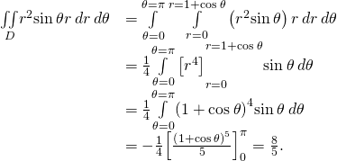 \begin{array}{cc}\hfill \underset{D}{\iint }{r}^{2}\text{sin}\phantom{\rule{0.2em}{0ex}}\theta r\phantom{\rule{0.2em}{0ex}}dr\phantom{\rule{0.2em}{0ex}}d\theta & =\underset{\theta =0}{\overset{\theta =\pi }{\int }}\phantom{\rule{0.2em}{0ex}}\underset{r=0}{\overset{r=1+\text{cos}\phantom{\rule{0.2em}{0ex}}\theta }{\int }}\left({r}^{2}\text{sin}\phantom{\rule{0.2em}{0ex}}\theta \right)r\phantom{\rule{0.2em}{0ex}}dr\phantom{\rule{0.2em}{0ex}}d\theta \hfill \\ & =\frac{1}{4}{\underset{\theta =0}{\overset{\theta =\pi }{\int }}\left[{r}^{4}\right]}_{r=0}^{r=1+\text{cos}\phantom{\rule{0.2em}{0ex}}\theta }\text{sin}\phantom{\rule{0.2em}{0ex}}\theta \phantom{\rule{0.2em}{0ex}}d\theta \hfill \\ & =\frac{1}{4}\underset{\theta =0}{\overset{\theta =\pi }{\int }}{\left(1+\text{cos}\phantom{\rule{0.2em}{0ex}}\theta \right)}^{4}\text{sin}\phantom{\rule{0.2em}{0ex}}\theta \phantom{\rule{0.2em}{0ex}}d\theta \hfill \\ & =-\frac{1}{4}{\left[\frac{{\left(1+\text{cos}\phantom{\rule{0.2em}{0ex}}\theta \right)}^{5}}{5}\right]}_{0}^{\pi }=\frac{8}{5}.\hfill \end{array}