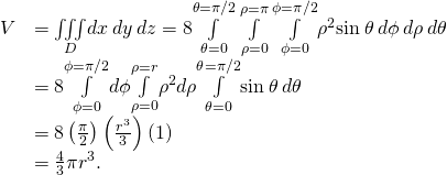 \begin{array}{cc}\hfill V& =\underset{D}{\iiint }dx\phantom{\rule{0.2em}{0ex}}dy\phantom{\rule{0.2em}{0ex}}dz=8\underset{\theta =0}{\overset{\theta =\pi \text{/}2}{\int }}\phantom{\rule{0.2em}{0ex}}\underset{\rho =0}{\overset{\rho =\pi }{\int }}\phantom{\rule{0.2em}{0ex}}\underset{\phi =0}{\overset{\phi =\pi \text{/}2}{\int }}{\rho }^{2}\text{sin}\phantom{\rule{0.2em}{0ex}}\theta \phantom{\rule{0.2em}{0ex}}d\phi \phantom{\rule{0.2em}{0ex}}d\rho \phantom{\rule{0.2em}{0ex}}d\theta \hfill \\ & =8\underset{\phi =0}{\overset{\phi =\pi \text{/}2}{\int }}d\phi \underset{\rho =0}{\overset{\rho =r}{\int }}{\rho }^{2}d\rho \underset{\theta =0}{\overset{\theta =\pi \text{/}2}{\int }}\text{sin}\phantom{\rule{0.2em}{0ex}}\theta \phantom{\rule{0.2em}{0ex}}d\theta \hfill \\ & =8\left(\frac{\pi }{2}\right)\left(\frac{{r}^{3}}{3}\right)\left(1\right)\hfill \\ & =\frac{4}{3}\pi {r}^{3}.\hfill \end{array}