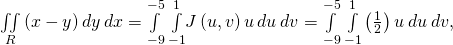 Rendered by QuickLaTeX.com \underset{R}{\iint }\left(x-y\right)dy\phantom{\rule{0.2em}{0ex}}dx=\underset{-9}{\overset{-5}{\int }}\phantom{\rule{0.2em}{0ex}}\underset{-1}{\overset{1}{\int }}J\left(u,v\right)u\phantom{\rule{0.2em}{0ex}}du\phantom{\rule{0.2em}{0ex}}dv=\underset{-9}{\overset{-5}{\int }}\phantom{\rule{0.2em}{0ex}}\underset{-1}{\overset{1}{\int }}\left(\frac{1}{2}\right)u\phantom{\rule{0.2em}{0ex}}du\phantom{\rule{0.2em}{0ex}}dv,