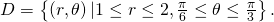 D=\left\{\left(r,\theta \right)|1\le r\le 2,\frac{\pi }{6}\le \theta \le \frac{\pi }{3}\right\}.