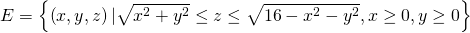 E=\left\{\left(x,y,z\right)|\sqrt{{x}^{2}+{y}^{2}}\le z\le \sqrt{16-{x}^{2}-{y}^{2}},x\ge 0,y\ge 0\right\}