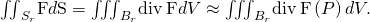 Rendered by QuickLaTeX.com {\iint }_{{S}_{r}}\text{F}·d\text{S}={\iiint }_{{B}_{r}}\text{div}\phantom{\rule{0.2em}{0ex}}\text{F}dV\approx {\iiint }_{{B}_{r}}\text{div}\phantom{\rule{0.2em}{0ex}}\text{F}\left(P\right)dV.