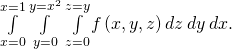 Rendered by QuickLaTeX.com \underset{x=0}{\overset{x=1}{\int }}\phantom{\rule{0.2em}{0ex}}\underset{y=0}{\overset{y={x}^{2}}{\int }}\phantom{\rule{0.2em}{0ex}}\underset{z=0}{\overset{z={y}^{}}{\int }}f\left(x,y,z\right)dz\phantom{\rule{0.2em}{0ex}}dy\phantom{\rule{0.2em}{0ex}}dx.