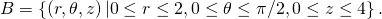 B=\left\{\left(r,\theta ,z\right)|0\le r\le 2,0\le \theta \le \pi \text{/}2,0\le z\le 4\right\}.