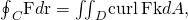 Rendered by QuickLaTeX.com {\oint }_{C}\text{F}·d\text{r}={\iint }_{D}\text{curl}\phantom{\rule{0.2em}{0ex}}\text{F}·\text{k}dA,