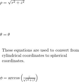 \begin{array}{}\\ \\ \text{•}\hfill & & \rho =\sqrt{{r}^{2}+{z}^{2}}\hfill & & & \\ \text{•}\hfill & & \theta =\theta \hfill & & & \begin{array}{c}\text{These equations are used to convert from}\hfill \\ \text{cylindrical coordinates to spherical}\hfill \\ \text{coordinates.}\hfill \end{array}\hfill \\ \text{•}\hfill & & \phi =\text{arccos}\left(\frac{z}{\sqrt{{r}^{2}+{z}^{2}}}\right)\hfill & & & \end{array}