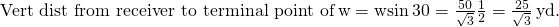 \text{Vert dist from receiver to terminal point of}\phantom{\rule{0.2em}{0ex}}\text{w}=‖\text{w}‖\text{sin}\phantom{\rule{0.2em}{0ex}}30\text{°}=\frac{50}{\sqrt{3}}·\frac{1}{2}=\frac{25}{\sqrt{3}}\phantom{\rule{0.2em}{0ex}}\text{yd}.