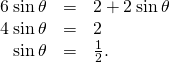Rendered by QuickLaTeX.com \begin{array}{ccc}\hfill 6\phantom{\rule{0.2em}{0ex}}\text{sin}\phantom{\rule{0.2em}{0ex}}\theta & =\hfill & 2+2\phantom{\rule{0.2em}{0ex}}\text{sin}\phantom{\rule{0.2em}{0ex}}\theta \hfill \\ \hfill 4\phantom{\rule{0.2em}{0ex}}\text{sin}\phantom{\rule{0.2em}{0ex}}\theta & =\hfill & 2\hfill \\ \hfill \text{sin}\phantom{\rule{0.2em}{0ex}}\theta & =\hfill & \frac{1}{2}.\hfill \end{array}