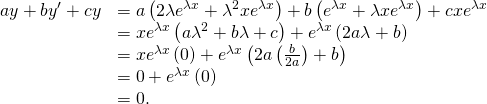 Rendered by QuickLaTeX.com \begin{array}{cc}\hfill ay\text{″}+b{y}^{\prime }+cy& =a\left(2\lambda {e}^{\lambda x}+{\lambda }^{2}x{e}^{\lambda x}\right)+b\left({e}^{\lambda x}+\lambda x{e}^{\lambda x}\right)+cx{e}^{\lambda x}\hfill \\ & =x{e}^{\lambda x}\left(a{\lambda }^{2}+b\lambda +c\right)+{e}^{\lambda x}\left(2a\lambda +b\right)\hfill \\ & =x{e}^{\lambda x}\left(0\right)+{e}^{\lambda x}\left(2a\left(\frac{\text{−}b}{2a}\right)+b\right)\hfill \\ & =0+{e}^{\lambda x}\left(0\right)\hfill \\ & =0.\hfill \end{array}