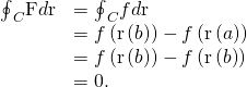 Rendered by QuickLaTeX.com \begin{array}{cc}\hfill {\oint }_{C}\text{F}·d\text{r}& ={\oint }_{C}\text{∇}f·d\text{r}\hfill \\ & =f\left(\text{r}\left(b\right)\right)-f\left(\text{r}\left(a\right)\right)\hfill \\ & =f\left(\text{r}\left(b\right)\right)-f\left(\text{r}\left(b\right)\right)\hfill \\ & =0.\hfill \end{array}