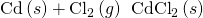Rendered by QuickLaTeX.com \text{Cd}\left(s\right)+{\text{Cl}}_{2}\left(g\right)\phantom{\rule{0.2em}{0ex}}⟶\phantom{\rule{0.2em}{0ex}}{\text{CdCl}}_{2}\left(s\right)
