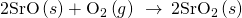 Rendered by QuickLaTeX.com \text{2SrO}\left(s\right)+{\text{O}}_{2}\left(g\right)\phantom{\rule{0.2em}{0ex}}\stackrel{\phantom{\rule{0.4em}{0ex}}\text{Δ}\phantom{\rule{0.4em}{0ex}}}{\to }\phantom{\rule{0.2em}{0ex}}2{\text{SrO}}_{2}\left(s\right)