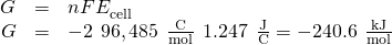 Rendered by QuickLaTeX.com \begin{array}{ccc}\hfill \text{Δ}{G}^{°}& =\hfill & \text{−}nF{E}_{\text{cell}}^{°}\hfill \\ \hfill \text{Δ}G\text{°}& =\hfill & -2\phantom{\rule{0.2em}{0ex}}×\phantom{\rule{0.2em}{0ex}}96,485\phantom{\rule{0.4em}{0ex}}\frac{\text{C}}{\text{mol}}\phantom{\rule{0.2em}{0ex}}×\phantom{\rule{0.2em}{0ex}}1.247\phantom{\rule{0.4em}{0ex}}\frac{\text{J}}{\text{C}}=-240.6\phantom{\rule{0.4em}{0ex}}\frac{\text{kJ}}{\text{mol}}\hfill \end{array}