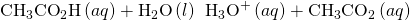 Rendered by QuickLaTeX.com {\text{CH}}_{3}{\text{CO}}_{2}\text{H}\left(aq\right)+{\text{H}}_{2}\text{O}\left(l\right)\phantom{\rule{0.2em}{0ex}}⇌\phantom{\rule{0.2em}{0ex}}{\text{H}}_{3}{\text{O}}^{\text{+}}\left(aq\right)+{\text{CH}}_{3}{\text{CO}}_{2}{}^{\text{−}}\left(aq\right)