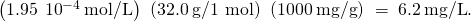 Rendered by QuickLaTeX.com \left(1.95\phantom{\rule{0.2em}{0ex}}×\phantom{\rule{0.2em}{0ex}}{10}^{-4}\phantom{\rule{0.2em}{0ex}}\text{mol/L}\right)\phantom{\rule{0.2em}{0ex}}\left(32.0\phantom{\rule{0.2em}{0ex}}\text{g/1 mol}\right)\phantom{\rule{0.2em}{0ex}}\left(1000\phantom{\rule{0.2em}{0ex}}\text{mg/g}\right)\phantom{\rule{0.2em}{0ex}}=\phantom{\rule{0.2em}{0ex}}6.2\phantom{\rule{0.2em}{0ex}}\text{mg/L}.