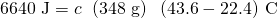 Rendered by QuickLaTeX.com \text{6640 J}=c\phantom{\rule{0.2em}{0ex}}×\phantom{\rule{0.2em}{0ex}}\left(\text{348 g}\right)\phantom{\rule{0.2em}{0ex}}×\phantom{\rule{0.2em}{0ex}}\left(43.6-22.4\right)\phantom{\rule{0.2em}{0ex}}\text{°C}