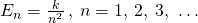 Rendered by QuickLaTeX.com {E}_{n}=\text{−}\frac{k}{{n}^{2}}\phantom{\rule{0.2em}{0ex}},\phantom{\rule{0.2em}{0ex}}n=1,\phantom{\rule{0.2em}{0ex}}2,\phantom{\rule{0.2em}{0ex}}3,\phantom{\rule{0.2em}{0ex}}\dots