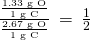 Rendered by QuickLaTeX.com \frac{\frac{\text{1.33 g O}}{\text{1 g C}}}{\frac{\text{2.67 g O}}{\text{1 g C}}}\phantom{\rule{0.2em}{0ex}}=\phantom{\rule{0.2em}{0ex}}\frac{1}{2}