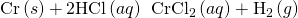 Rendered by QuickLaTeX.com \text{Cr}\left(s\right)+\text{2HCl}\left(aq\right)\phantom{\rule{0.2em}{0ex}}⟶\phantom{\rule{0.2em}{0ex}}{\text{CrCl}}_{2}\left(aq\right)+{\text{H}}_{2}\left(g\right)