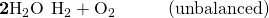 Rendered by QuickLaTeX.com \mathbf{2}{\text{H}}_{2}\text{O}\phantom{\rule{0.2em}{0ex}}⟶\phantom{\rule{0.2em}{0ex}}{\text{H}}_{2}+{\text{O}}_{2}\phantom{\rule{3em}{0ex}}\text{(unbalanced)}