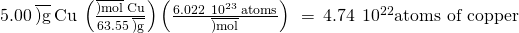 Rendered by QuickLaTeX.com 5.00\phantom{\rule{0.2em}{0ex}}\overline{)\text{g}}\phantom{\rule{0.2em}{0ex}}\text{Cu}\phantom{\rule{0.2em}{0ex}}\left(\frac{\overline{)\text{mol}}\phantom{\rule{0.2em}{0ex}}\text{Cu}}{63.55\phantom{\rule{0.2em}{0ex}}\overline{)\text{g}}}\right)\left(\frac{6.022\phantom{\rule{0.2em}{0ex}}×\phantom{\rule{0.2em}{0ex}}{10}^{23}\phantom{\rule{0.2em}{0ex}}\text{atoms}}{\overline{)\text{mol}}}\right)\phantom{\rule{0.2em}{0ex}}=\phantom{\rule{0.2em}{0ex}}4.74\phantom{\rule{0.2em}{0ex}}×\phantom{\rule{0.2em}{0ex}}{10}^{22}\text{atoms of copper}