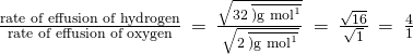 \frac{\text{rate of effusion of hydrogen}}{\text{rate of effusion of oxygen}}\phantom{\rule{0.2em}{0ex}}=\phantom{\rule{0.2em}{0ex}}\frac{\sqrt{32\phantom{\rule{0.2em}{0ex}}\overline{){\text{g mol}}^{\text{−1}}}}}{\sqrt{2\phantom{\rule{0.2em}{0ex}}\overline{){\text{g mol}}^{\text{−1}}}}}\phantom{\rule{0.2em}{0ex}}=\phantom{\rule{0.2em}{0ex}}\frac{\sqrt{16}}{\sqrt{1}}\phantom{\rule{0.2em}{0ex}}=\phantom{\rule{0.2em}{0ex}}\frac{4}{1}