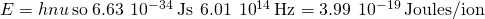 Rendered by QuickLaTeX.com E=hnu\phantom{\rule{0.2em}{0ex}}\text{so}\phantom{\rule{0.2em}{0ex}}6.63\phantom{\rule{0.2em}{0ex}}×\phantom{\rule{0.2em}{0ex}}{10}^{-34}\phantom{\rule{0.2em}{0ex}}\text{J}\text{·}\text{s}\phantom{\rule{0.2em}{0ex}}×\phantom{\rule{0.2em}{0ex}}6.01\phantom{\rule{0.2em}{0ex}}×\phantom{\rule{0.2em}{0ex}}{10}^{14}\phantom{\rule{0.2em}{0ex}}\text{Hz}=3.99\phantom{\rule{0.2em}{0ex}}×\phantom{\rule{0.2em}{0ex}}{10}^{-19}\phantom{\rule{0.2em}{0ex}}\text{Joules/ion}