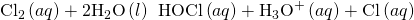 Rendered by QuickLaTeX.com {\text{Cl}}_{2}\left(aq\right)+2{\text{H}}_{2}\text{O}\left(l\right)\phantom{\rule{0.2em}{0ex}}⟶\phantom{\rule{0.2em}{0ex}}\text{HOCl}\left(aq\right)+{\text{H}}_{3}{\text{O}}^{\text{+}}\left(aq\right)+{\text{Cl}}^{\text{−}}\left(aq\right)