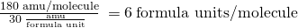 Rendered by QuickLaTeX.com \phantom{\rule{0.2em}{0ex}}\frac{180\phantom{\rule{0.2em}{0ex}}\text{amu/molecule}}{30\phantom{\rule{0.2em}{0ex}}\frac{\text{amu}}{\text{formula unit}}\phantom{\rule{0.2em}{0ex}}}\phantom{\rule{0.2em}{0ex}}=6\phantom{\rule{0.2em}{0ex}}\text{formula units/molecule}