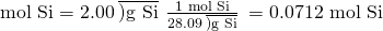 Rendered by QuickLaTeX.com \text{mol Si}=2.00\phantom{\rule{0.2em}{0ex}}\overline{)\text{g Si}}\phantom{\rule{0.2em}{0ex}}×\phantom{\rule{0.2em}{0ex}}\frac{\text{1 mol Si}}{28.09\phantom{\rule{0.2em}{0ex}}\overline{)\text{g Si}}}\phantom{\rule{0.2em}{0ex}}=\text{0.0712 mol Si}