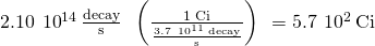 Rendered by QuickLaTeX.com 2.10\phantom{\rule{0.2em}{0ex}}×\phantom{\rule{0.2em}{0ex}}{10}^{14}\phantom{\rule{0.2em}{0ex}}\frac{\text{decay}}{\text{s}}\phantom{\rule{0.3em}{0ex}}×\phantom{\rule{0.2em}{0ex}}\left(\frac{\text{1 Ci}}{\frac{3.7\phantom{\rule{0.2em}{0ex}}×\phantom{\rule{0.2em}{0ex}}{10}^{11}\phantom{\rule{0.2em}{0ex}}\text{decay}}{\text{s}}}\right)\phantom{\rule{0.2em}{0ex}}=5.7\phantom{\rule{0.2em}{0ex}}×\phantom{\rule{0.2em}{0ex}}{10}^{2}\phantom{\rule{0.2em}{0ex}}\text{Ci}