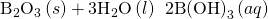 Rendered by QuickLaTeX.com {\text{B}}_{2}{\text{O}}_{3}\left(s\right)+{\text{3H}}_{2}\text{O}\left(l\right)\phantom{\rule{0.2em}{0ex}}⟶\phantom{\rule{0.2em}{0ex}}\text{2B}{\text{(OH)}}_{3}\left(aq\right)