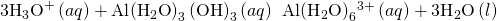 Rendered by QuickLaTeX.com {\text{3H}}_{3}{\text{O}}^{\text{+}}\left(aq\right)+\text{Al}{\left({\text{H}}_{2}\text{O}\right)}_{3}\left({\text{OH}\right)}_{3}\left(aq\right)\phantom{\rule{0.2em}{0ex}}⇌\phantom{\rule{0.2em}{0ex}}\text{Al}{\left({\text{H}}_{2}\text{O}\right)}_{6}{}^{3+}\left(aq\right)+{\text{3H}}_{2}\text{O}\left(l\right)