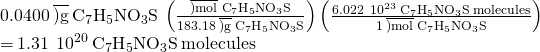 Rendered by QuickLaTeX.com \begin{array}{}\\ \\ 0.0400\phantom{\rule{0.2em}{0ex}}\overline{)\text{g}}\phantom{\rule{0.2em}{0ex}}{\text{C}}_{7}{\text{H}}_{5}{\text{NO}}_{3}\text{S}\phantom{\rule{0.2em}{0ex}}\left(\frac{\overline{)\text{mol}}\phantom{\rule{0.2em}{0ex}}{\text{C}}_{7}{\text{H}}_{5}{\text{NO}}_{3}\text{S}}{183.18\phantom{\rule{0.2em}{0ex}}\overline{)\text{g}}\phantom{\rule{0.2em}{0ex}}{\text{C}}_{7}{\text{H}}_{5}{\text{NO}}_{3}\text{S}}\right)\left(\frac{6.022\phantom{\rule{0.2em}{0ex}}×\phantom{\rule{0.2em}{0ex}}{10}^{23}\phantom{\rule{0.2em}{0ex}}{\text{C}}_{7}{\text{H}}_{5}{\text{NO}}_{3}\text{S}\phantom{\rule{0.2em}{0ex}}\text{molecules}}{1\phantom{\rule{0.2em}{0ex}}\overline{)\text{mol}}\phantom{\rule{0.2em}{0ex}}{\text{C}}_{7}{\text{H}}_{5}{\text{NO}}_{3}\text{S}}\right)\\ =\phantom{\rule{0.2em}{0ex}}1.31\phantom{\rule{0.2em}{0ex}}×\phantom{\rule{0.2em}{0ex}}{10}^{20}\phantom{\rule{0.2em}{0ex}}{\text{C}}_{7}{\text{H}}_{5}{\text{NO}}_{3}\text{S}\phantom{\rule{0.2em}{0ex}}\text{molecules}\end{array}