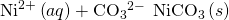 Rendered by QuickLaTeX.com {\text{Ni}}^{2+}\left(aq\right)+{\text{CO}}_{3}{}^{2-}\phantom{\rule{0.2em}{0ex}}⟶\phantom{\rule{0.2em}{0ex}}{\text{NiCO}}_{3}\left(s\right)