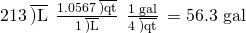 Rendered by QuickLaTeX.com 213\phantom{\rule{0.2em}{0ex}}\overline{)\text{L}}\phantom{\rule{0.2em}{0ex}}×\phantom{\rule{0.2em}{0ex}}\frac{\text{1.0567}\phantom{\rule{0.2em}{0ex}}\overline{)\text{qt}}}{1\phantom{\rule{0.2em}{0ex}}\overline{)\text{L}}}\phantom{\rule{0.2em}{0ex}}×\phantom{\rule{0.2em}{0ex}}\frac{\text{1 gal}}{4\phantom{\rule{0.2em}{0ex}}\overline{)\text{qt}}}\phantom{\rule{0.2em}{0ex}}=\text{56.3 gal}